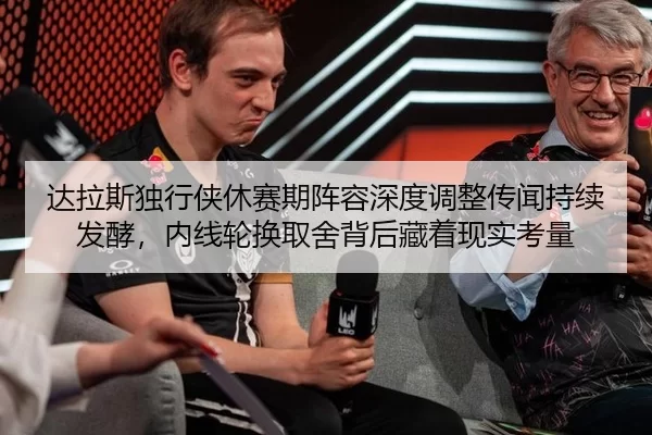 达拉斯独行侠休赛期阵容深度调整传闻持续发酵，内线轮换取舍背后藏着现实考量